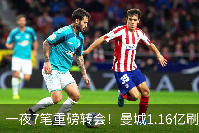 一夜7笔重磅转会！曼城1.16亿刷新纪录，克洛普执教德国队，三大联赛全面洗牌