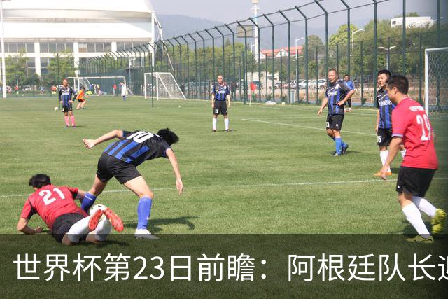 世界杯第23日前瞻：阿根廷队长迎历史之夜 卫冕冠军PK大黑马