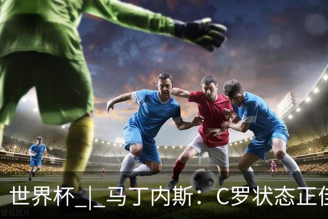 世界杯 | 马丁内斯：C罗状态正佳