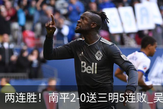 两连胜！南平2-0送三明5连败 吴鸿晨开场闪击叶兴楠破门