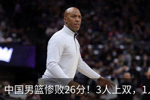 中国男篮惨败26分！3人上双，1人正负值-36堪称灾难级，体能太差