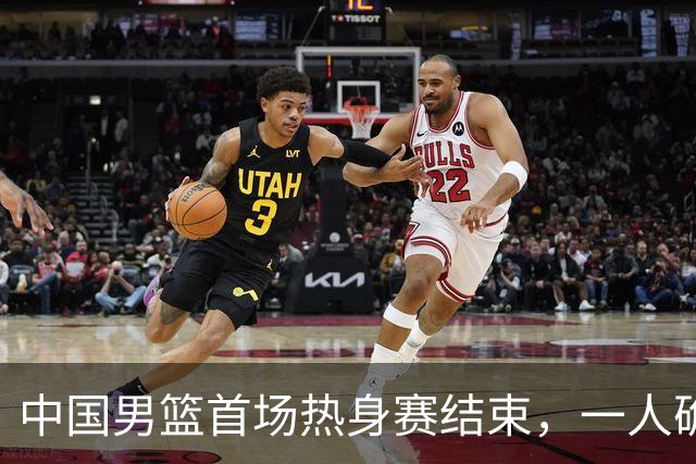 中国男篮首场热身赛结束，一人确定离队 四人免检 两位置争夺白热化