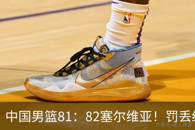 中国男篮81：82塞尔维亚！罚丢绝杀球+被补篮绝杀，体验两种死法