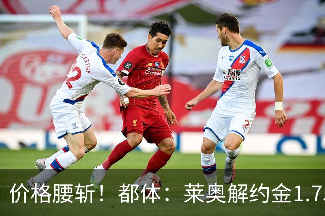 价格腰斩！都体：莱奥解约金1.75亿+去年想卖1亿，现最多卖5000万