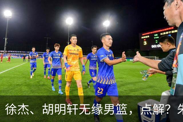 徐杰、胡明轩无缘男篮，点解？朱芳雨进行了解答！
