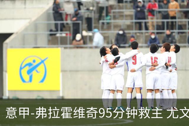 意甲-弗拉霍维奇95分钟救主 尤文1-1险平9人对手