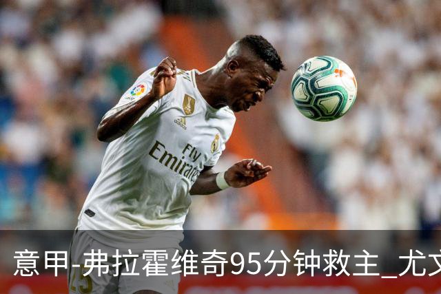 意甲-弗拉霍维奇95分钟救主 尤文1-1险平9人对手