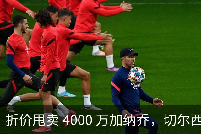 折价甩卖 4000 万加纳乔，切尔西套现资金全力引进西甲后卫