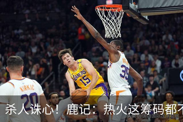 杀人诛心！鹿记：热火这筹码都不够换利拉德的 更何况是字母哥？