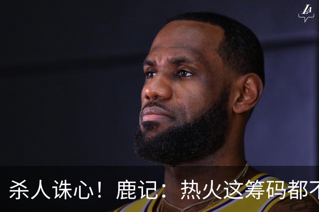 杀人诛心！鹿记：热火这筹码都不够换利拉德的 更何况是字母哥？