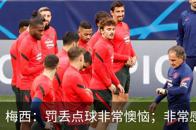 梅西：罚丢点球非常懊恼；非常感激这支球队，很高兴能属于这支队