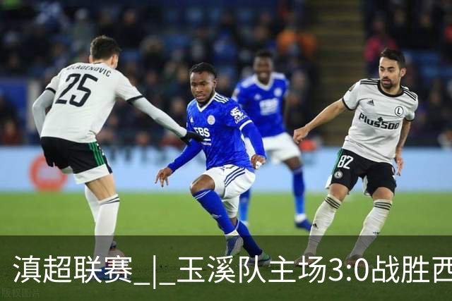 滇超联赛 | 玉溪队主场3:0战胜西双版纳队，成功晋级八强