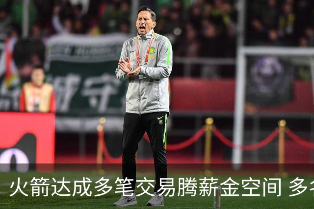 火箭达成多笔交易腾薪金空间 多名新人被白送