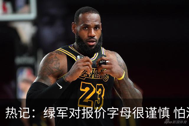 热记：绿军对报价字母很谨慎 怕没得到字母同时还失去杰伦·布朗