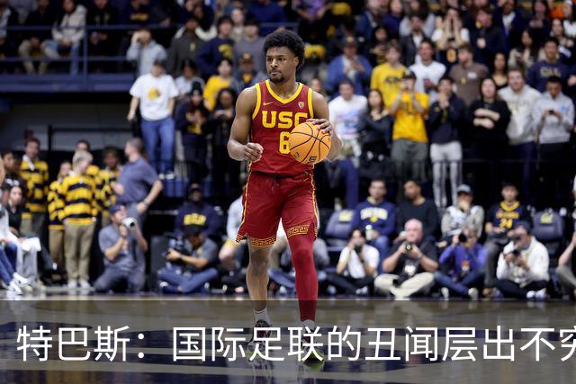 特巴斯：国际足联的丑闻层出不穷，他们不能只是道歉了事