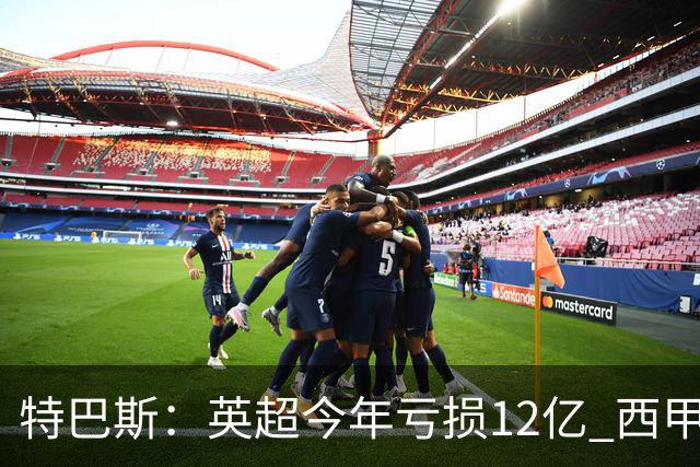 特巴斯：英超今年亏损12亿 西甲仅亏7000万 蓝军曼城不同意被监管