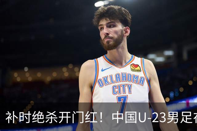 补时绝杀开门红！中国U-23男足在遵义力克塔吉克斯坦斩获邀请赛首胜