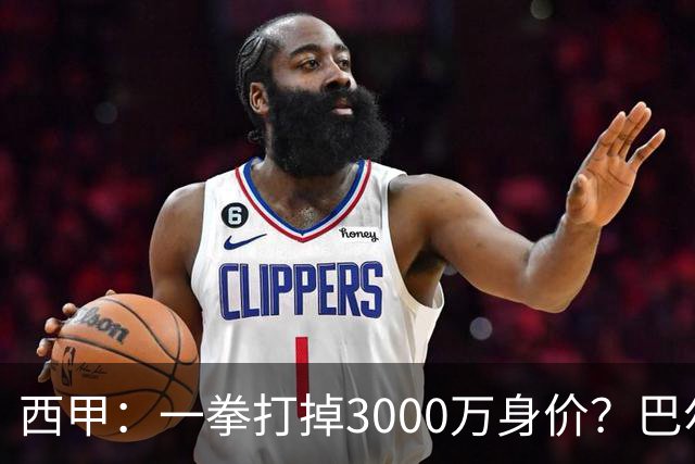 西甲：一拳打掉3000万身价？巴尔韦德身价持续下滑