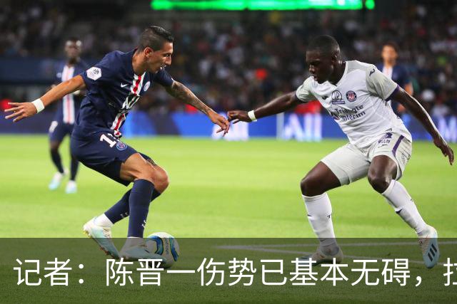 记者：陈晋一伤势已基本无碍，拉唐、阿苏埃、马纳法将出战足协杯
