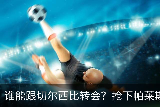 谁能跟切尔西比转会？抢下帕莱斯特拉后，蓝军又将买下2后卫1中场