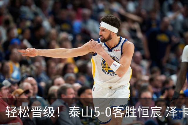 轻松晋级！泰山5-0客胜恒宸 泽卡戴帽陈蒲破门王大雷献助攻