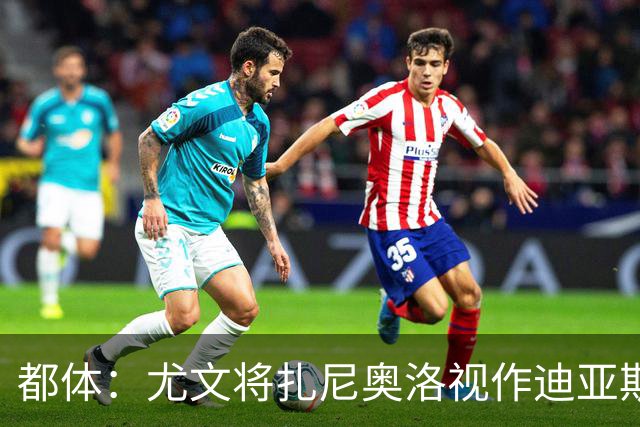 都体：尤文将扎尼奥洛视作迪亚斯B计划，乌迪内斯要1500万欧起步