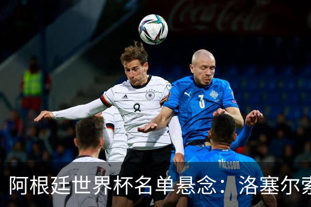 阿根廷世界杯名单悬念：洛塞尔索能否逆袭？