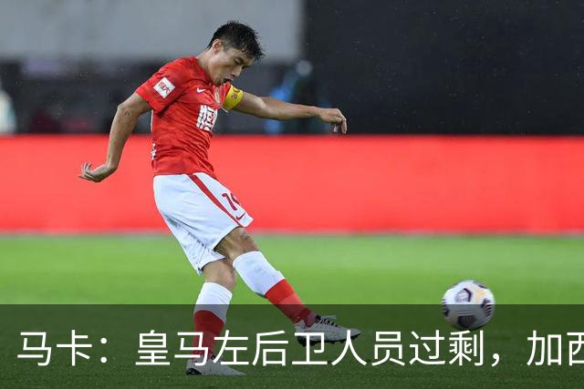 马卡：皇马左后卫人员过剩，加西亚可能离队+卡雷拉斯等人不确定