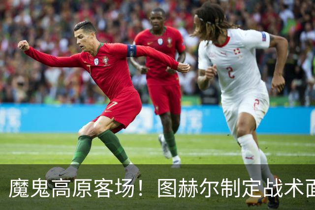 魔鬼高原客场！图赫尔制定战术面临难题 右后卫赖斯或首发