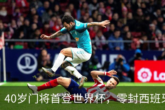 40岁门将首登世界杯，零封西班牙“一战封神”！