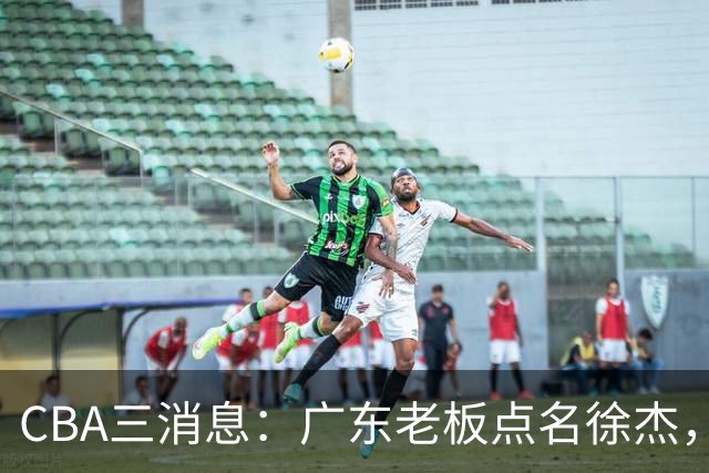 CBA三消息：广东老板点名徐杰，郭艾伦面临选择，上海队有情有义