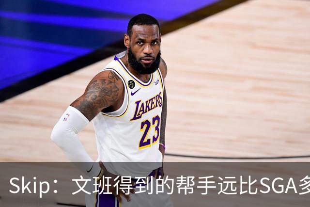 Skip：文班得到的帮手远比SGA多 卡鲁索是SGA最强帮手&现代妖刀